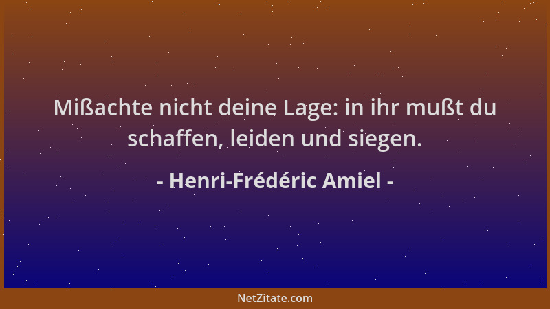 Henri-Frédéric Amiel - Mißachte nicht deine Lage: in ihr mußt du schaffen, leiden und siegen....