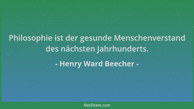 Henry Ward Beecher - Philosophie ist der gesunde Menschenverstand des nächsten Jahrhunderts....