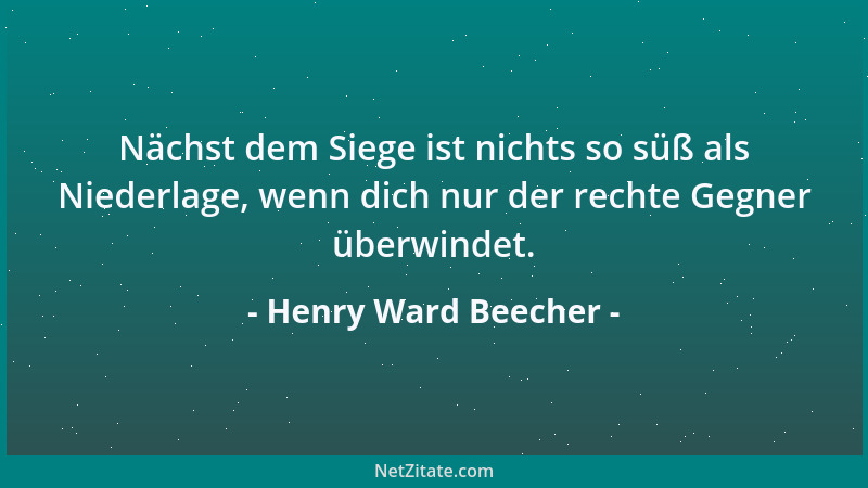 Henry Ward Beecher - Nächst dem Siege ist nichts so süß als Niederlage, wenn dich nur der rechte Gegner überwindet....