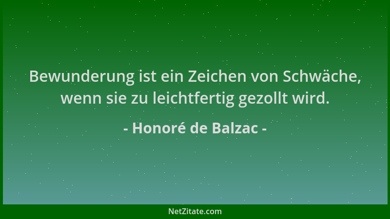Honoré de Balzac - Bewunderung ist ein Zeichen von Schwäche, wenn sie zu leichtfertig gezollt wird....