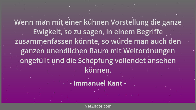 Immanuel Kant - Wenn man mit einer kühnen Vorstellung die ganze Ewigkeit, so zu sagen, in einem Begriffe zusammenfassen kön...