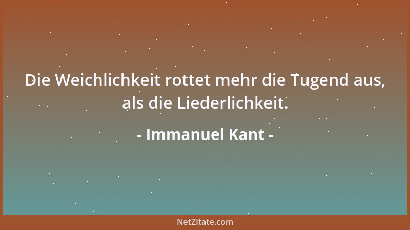 Immanuel Kant - Die Weichlichkeit rottet mehr die Tugend aus, als die Liederlichkeit....