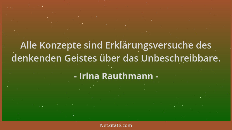 Irina Rauthmann - Alle Konzepte sind Erklärungsversuche des denkenden Geistes über das Unbeschreibbare....