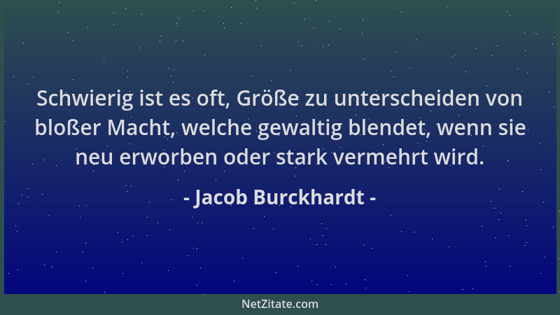 Jacob Burckhardt - Schwierig ist es oft, Größe zu unterscheiden von bloßer Macht, welche gewaltig blendet, wenn sie neu erw...