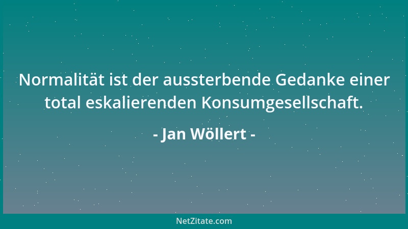 Jan Wöllert - Normalität ist der aussterbende Gedanke einer total eskalierenden Konsumgesellschaft....