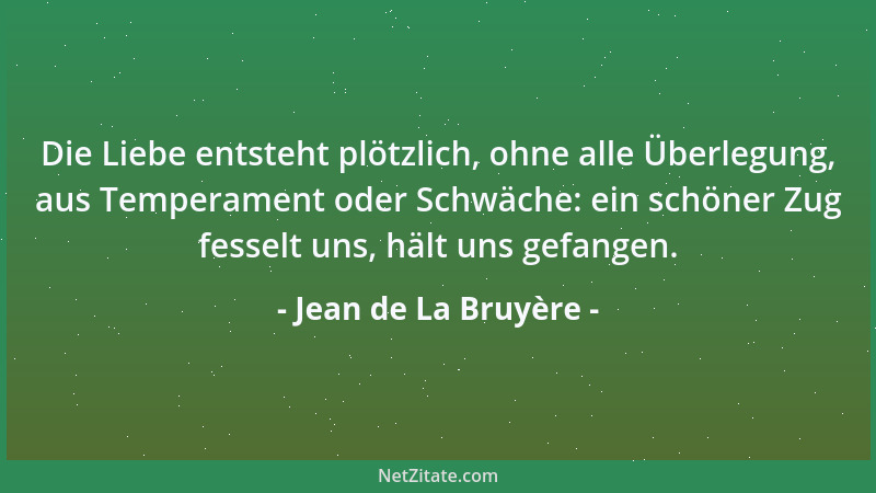Jean de La Bruyère - Die Liebe entsteht plötzlich, ohne alle Überlegung, aus Temperament oder Schwäche: ein schöner Zug fes...