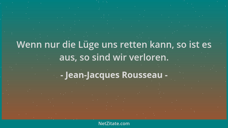 Jean-Jacques Rousseau - Wenn nur die Lüge uns retten kann, so ist es aus, so sind wir verloren....