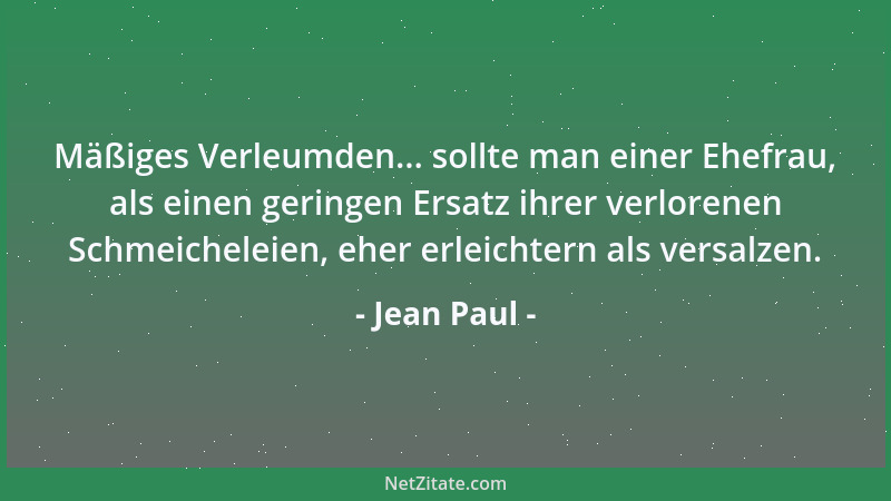 Jean Paul - Mäßiges Verleumden... sollte man einer Ehefrau, als einen geringen Ersatz ihrer verlorenen Schmeicheleien, eher...