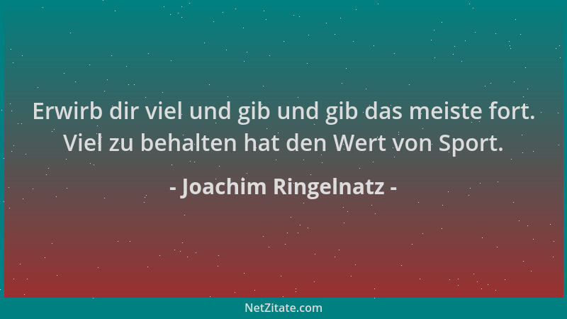 Joachim Ringelnatz - Erwirb dir viel und gib und gib das meiste fort. Viel zu behalten hat den Wert von Sport....