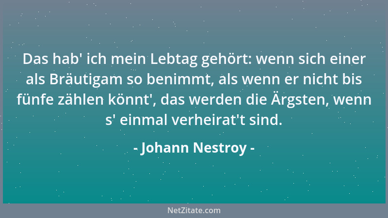 Johann Nestroy - Das hab ' ich mein Lebtag gehört: wenn sich einer als Bräutigam so benimmt, als wenn er nicht bis fünfe zäh...