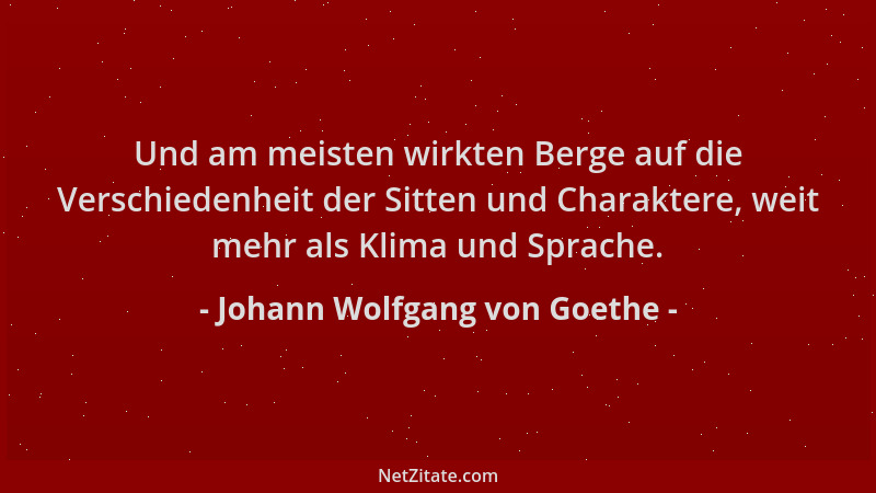 Johann Wolfgang von Goethe - Und am meisten wirkten Berge auf die Verschiedenheit der Sitten und Charaktere, weit mehr als...