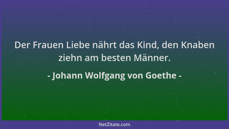 Johann Wolfgang von Goethe - Der Frauen Liebe nährt das Kind, den Knaben ziehn am besten Männer....