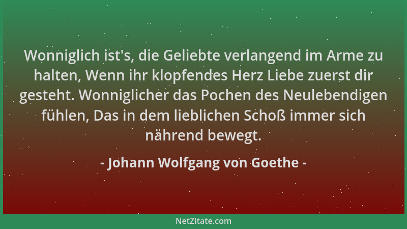 Johann Wolfgang von Goethe - Wonniglich ist 's, die Geliebte verlangend im Arme zu halten, Wenn ihr klopfendes Herz Liebe zu...