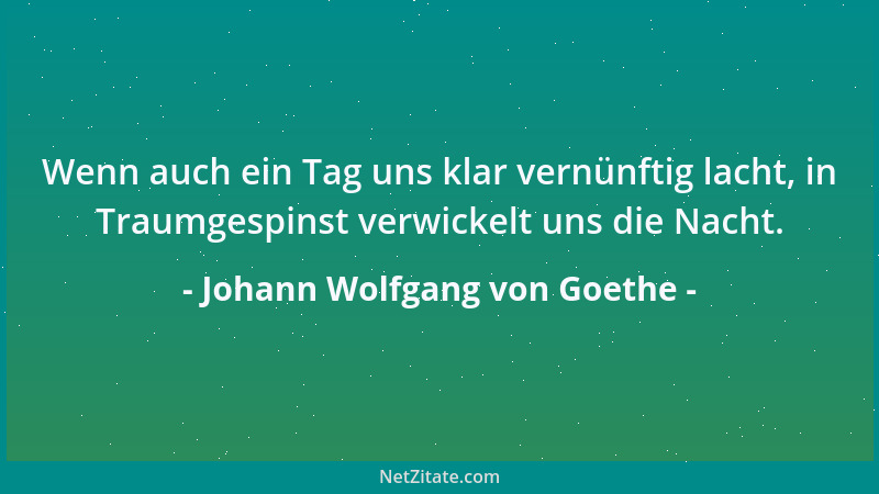 Johann Wolfgang von Goethe - Wenn auch ein Tag uns klar vernünftig lacht, in Traumgespinst verwickelt uns die Nacht....