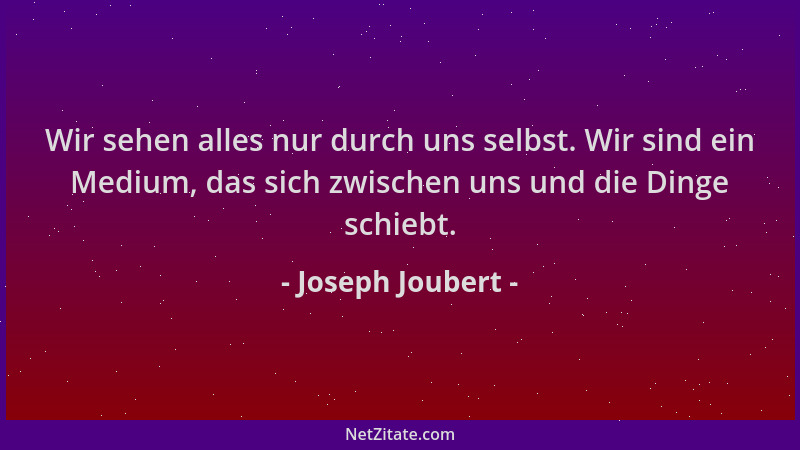 Joseph Joubert - Wir sehen alles nur durch uns selbst. Wir sind ein Medium, das sich zwischen uns und die Dinge schiebt....