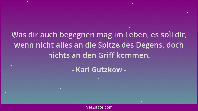 Karl Gutzkow - Was dir auch begegnen mag im Leben, es soll dir, wenn nicht alles an die Spitze des Degens, doch nichts an d...