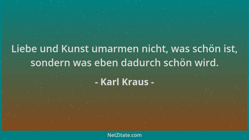 Karl Kraus - Liebe und Kunst umarmen nicht, was schön ist, sondern was eben dadurch schön wird....