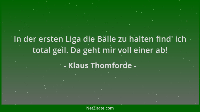 Klaus Thomforde - In der ersten Liga die Bälle zu halten find ' ich total geil. Da geht mir voll einer ab!...