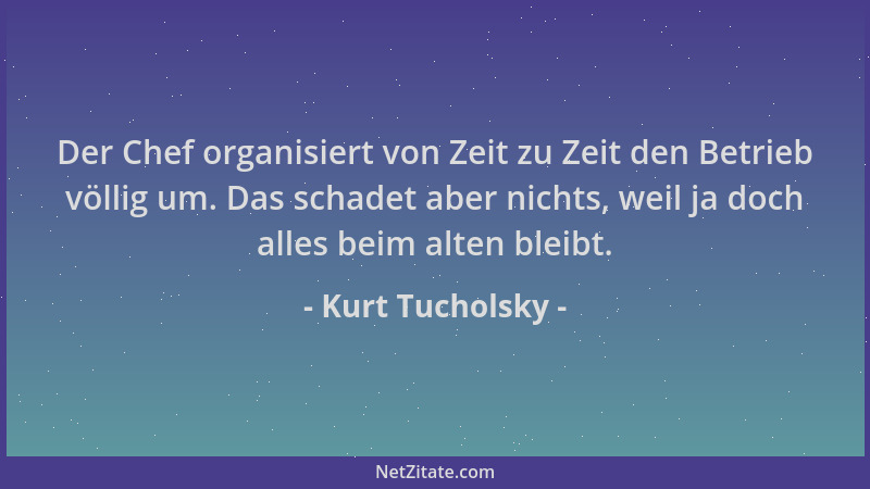 Kurt Tucholsky - Der Chef organisiert von Zeit zu Zeit den Betrieb völlig um. Das schadet aber nichts, weil ja doch alles b...