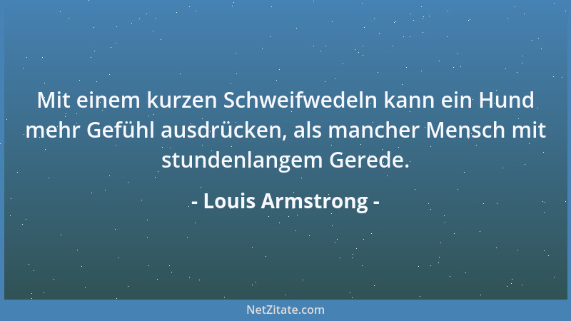 Louis Armstrong - Mit einem kurzen Schweifwedeln kann ein Hund mehr Gefühl ausdrücken, als mancher Mensch mit stundenlangem...