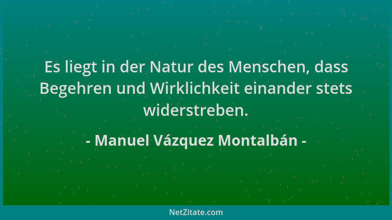 Manuel Vázquez Montalbán - Es liegt in der Natur des Menschen, dass Begehren und Wirklichkeit einander stets widerstreben....