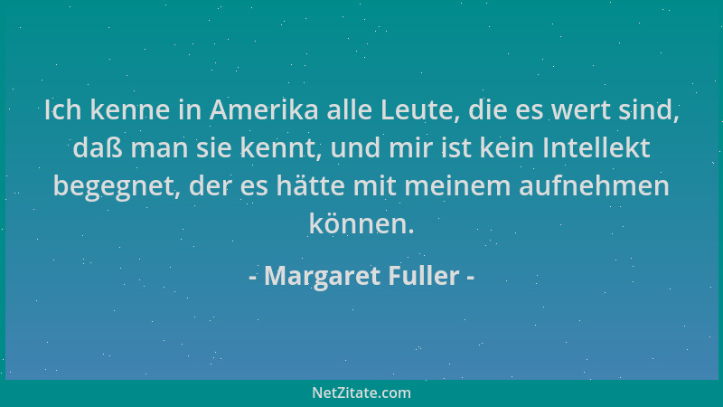 Margaret Fuller - Ich kenne in Amerika alle Leute, die es wert sind, daß man sie kennt, und mir ist kein Intellekt begegnet...