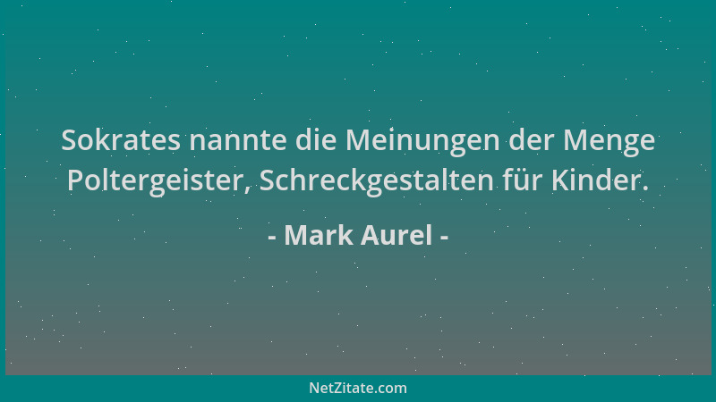 Mark Aurel - Sokrates nannte die Meinungen der Menge Poltergeister, Schreckgestalten für Kinder....