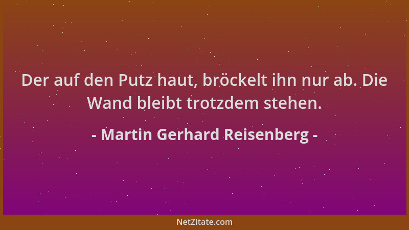 Martin Gerhard Reisenberg - Der auf den Putz haut, bröckelt ihn nur ab. Die Wand bleibt trotzdem stehen....