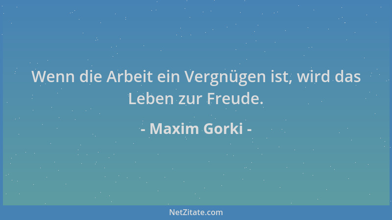 Maxim Gorki - Wenn die Arbeit ein Vergnügen ist, wird das Leben zur Freude....