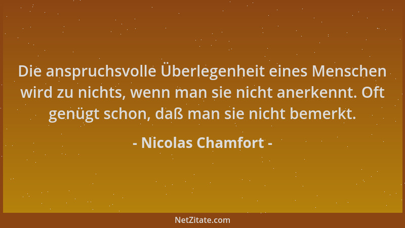 Nicolas Chamfort - Die anspruchsvolle Überlegenheit eines Menschen wird zu nichts, wenn man sie nicht anerkennt. Oft genügt...