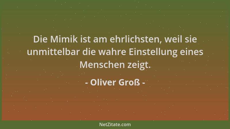 Oliver Groß - Die Mimik ist am ehrlichsten, weil sie unmittelbar die wahre Einstellung eines Menschen zeigt....