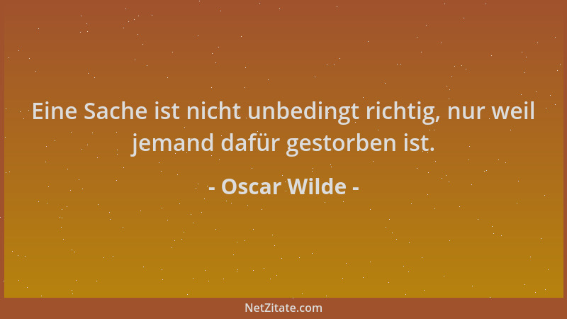 Oscar Wilde - Eine Sache ist nicht unbedingt richtig, nur weil jemand dafür gestorben ist....