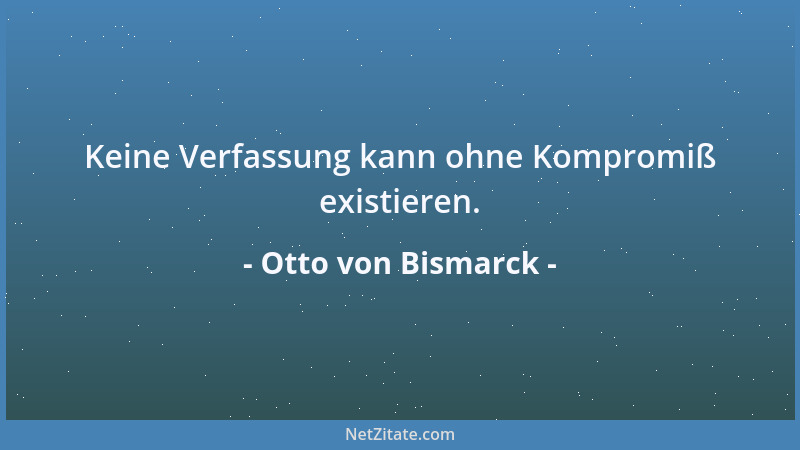 Otto von Bismarck - Keine Verfassung kann ohne Kompromiß existieren....