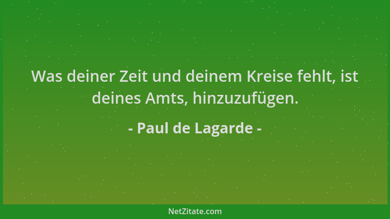 Paul de Lagarde - Was deiner Zeit und deinem Kreise fehlt, ist deines Amts, hinzuzufügen....