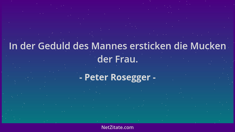 Peter Rosegger - In der Geduld des Mannes ersticken die Mucken der Frau....