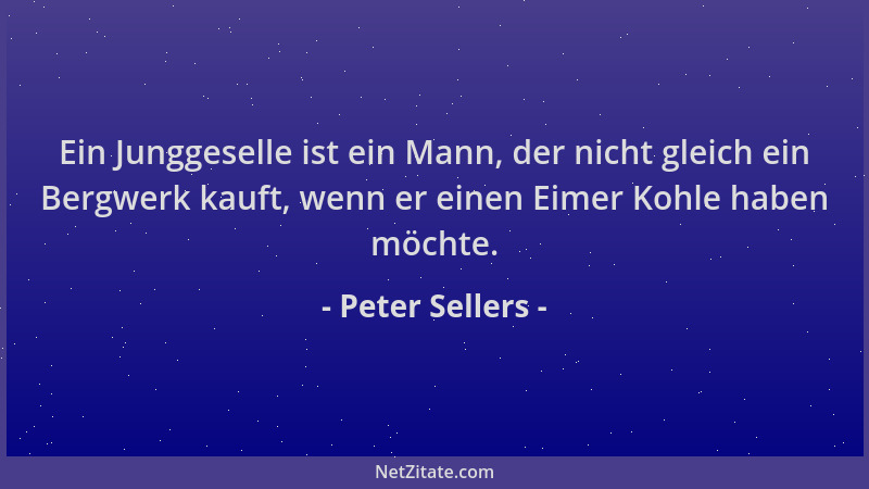 Peter Sellers - Ein Junggeselle ist ein Mann, der nicht gleich ein Bergwerk kauft, wenn er einen Eimer Kohle haben möchte....