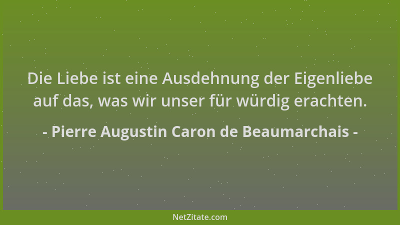 Pierre Augustin Caron de Beaumarchais - Die Liebe ist eine Ausdehnung der Eigenliebe auf das, was wir unser für würdig erac...