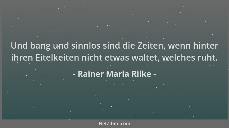 Rainer Maria Rilke - Und bang und sinnlos sind die Zeiten, wenn hinter ihren Eitelkeiten nicht etwas waltet, welches ruht....