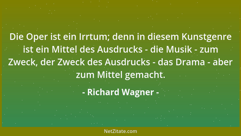 Richard Wagner - Die Oper ist ein Irrtum; denn in diesem Kunstgenre ist ein Mittel des Ausdrucks - die Musik - zum Zweck, d...