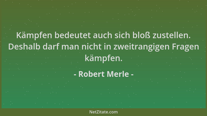 Robert Merle - Kämpfen bedeutet auch sich bloß zustellen. Deshalb darf man nicht in zweitrangigen Fragen kämpfen....