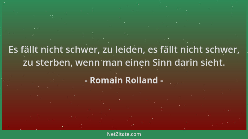 Romain Rolland - Es fällt nicht schwer, zu leiden, es fällt nicht schwer, zu sterben, wenn man einen Sinn darin sieht....