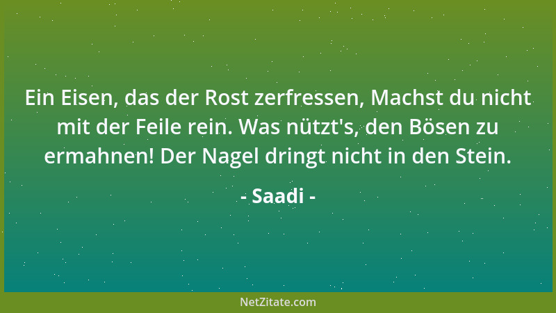 Saadi - Ein Eisen, das der Rost zerfressen, Machst du nicht mit der Feile rein. Was nützt 's, den Bösen zu ermahnen! Der Nag...