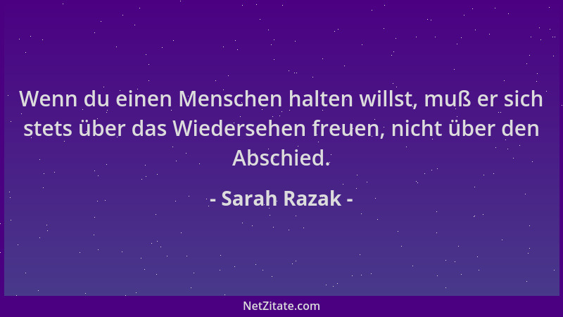 Sarah Razak - Wenn du einen Menschen halten willst, muß er sich stets über das Wiedersehen freuen, nicht über den Abschied....
