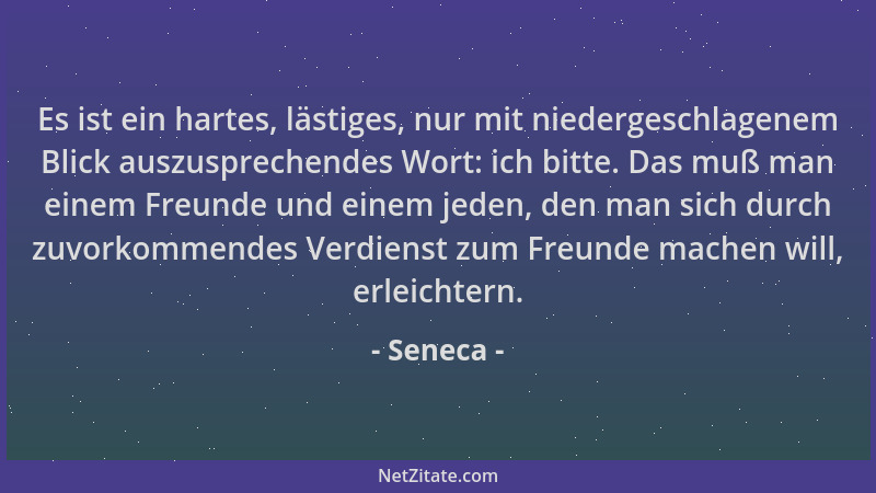 Seneca - Es ist ein hartes, lästiges, nur mit niedergeschlagenem Blick auszusprechendes Wort: ich bitte. Das muß man einem...