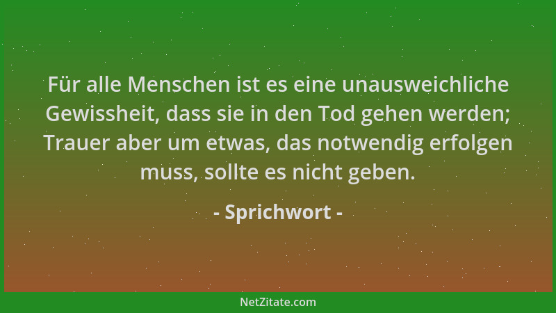 Sprichwort - Für alle Menschen ist es eine unausweichliche Gewissheit, dass sie in den Tod gehen werden; Trauer aber um etw...