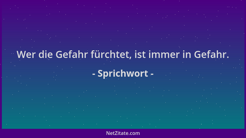 Sprichwort - Wer die Gefahr fürchtet, ist immer in Gefahr....