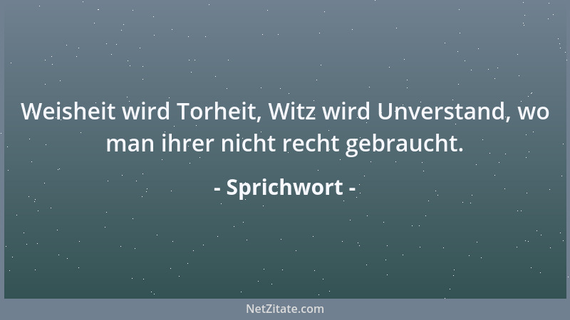 Sprichwort - Weisheit wird Torheit, Witz wird Unverstand, wo man ihrer nicht recht gebraucht....