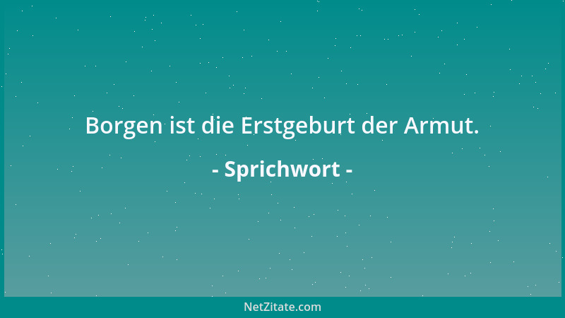 Sprichwort - Borgen ist die Erstgeburt der Armut....