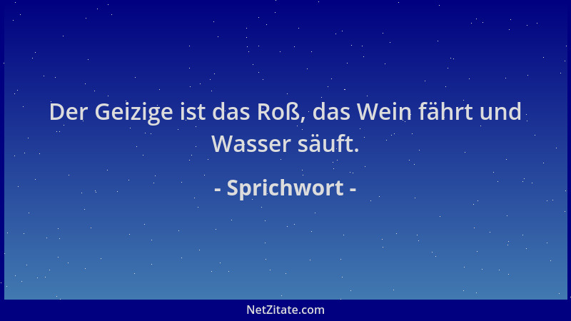 Sprichwort - Der Geizige ist das Roß, das Wein fährt und Wasser säuft....