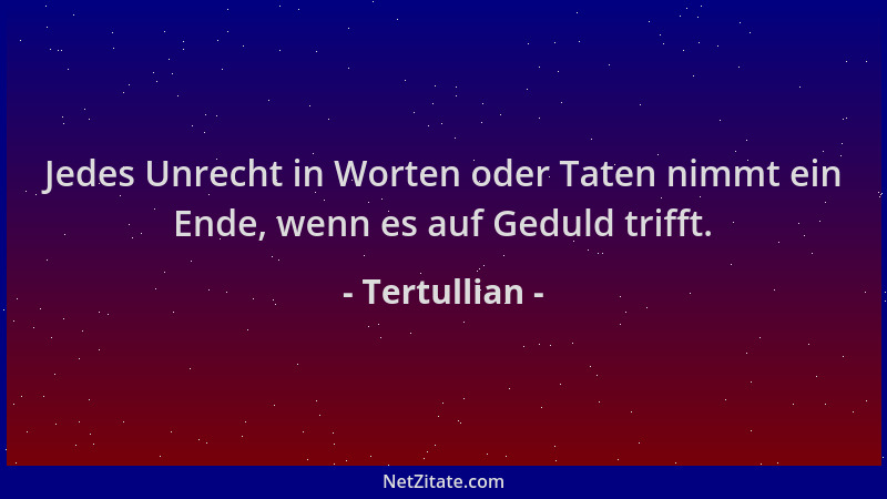 Tertullian - Jedes Unrecht in Worten oder Taten nimmt ein Ende, wenn es auf Geduld trifft....